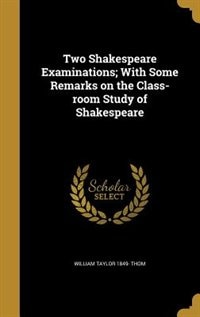 Two Shakespeare Examinations; With Some Remarks on the Class-room Study of Shakespeare