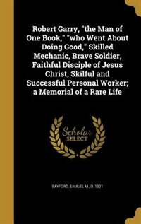 Front cover_Robert Garry, the Man of One Book, who Went About Doing Good, Skilled Mechanic, Brave Soldier, Faithful Disciple of Jesus Christ, Skilful and Successful Personal Worker; a Memorial of a Rare Life