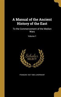 A Manual of the Ancient History of the East: To the Commencement of the Median Wars; Volume 1