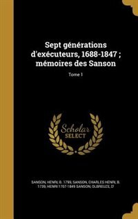 Sept g&eacute;n&eacute;rations d'ex&eacute;cuteurs, 1688-1847 ; m&eacute;moires des Sanson; Tome 1