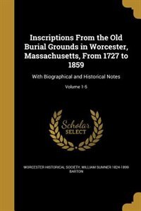 Inscriptions From the Old Burial Grounds in Worcester, Massachusetts, From 1727 to 1859: With Biographical and Historical Notes; Volume 1-5