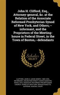 Front cover_John H. Clifford, Esq., Attorney-general, &c. at the Relation of the Associate Reformed Presbyterian Synod of New York, and Others,--informant, and the Proprietors of the Meeting-house in Federal Street, in the Town of Boston,--defendants