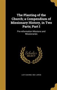 The Planting of the Church; a Compendium of Missionary History, in Two Parts; Part I: Pre-reformation Missions and Missionaries