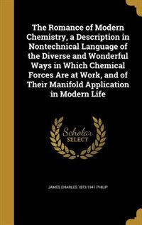 Front cover_The Romance of Modern Chemistry, a Description in Nontechnical Language of the Diverse and Wonderful Ways in Which Chemical Forces Are at Work, and of Their Manifold Application in Modern Life