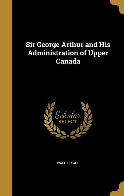 Couverture_Sir George Arthur and His Administration of Upper Canada