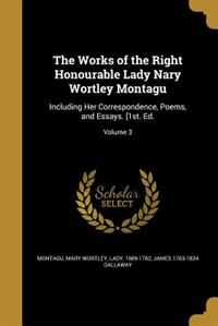 The Works of the Right Honourable Lady Nary Wortley Montagu: Including Her Correspondence, Poems, and Essays. [1st. Ed.; Volume 3