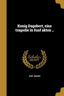 König Dagobert, eine tragödie in fünf akten ..