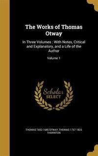 The Works of Thomas Otway: In Three Volumes : With Notes, Critical and Explanatory, and a Life of the Author; Volume 1