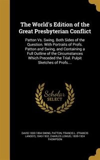 The World's Edition of the Great Presbyterian Conflict: Patton Vs. Swing. Both Sides of the Question. With Portraits of Profs. Patton and Swing, and Contai