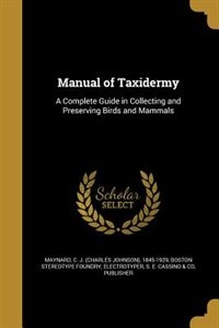 Manual of Taxidermy: A Complete Guide in Collecting and Preserving Birds and Mammals