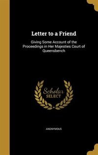 Letter to a Friend: Giving Some Account of the Proceedings in Her Majesties Court of Queensbench