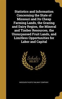 Statistics and Information Concerning the State of Missouri and Its Cheap Farming Lands, the Grazing and Dairy Region, the Mineral and Timber Resources, the Unsurpassed Fruit Lands, and Limitless Opportunities for Labor and Capital