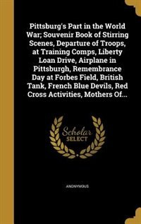 Front cover_Pittsburg's Part in the World War; Souvenir Book of Stirring Scenes, Departure of Troops, at Training Comps, Liberty Loan Drive, Airplane in Pittsburgh, Remembrance Day at Forbes Field, British Tank, French Blue Devils, Red Cross Activities, Mothers Of...