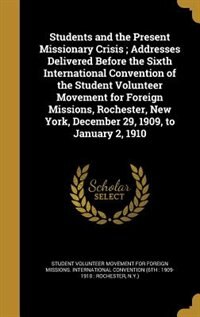 Couverture_Students and the Present Missionary Crisis ; Addresses Delivered Before the Sixth International Convention of the Student Volunteer Movement for Foreign Missions, Rochester, New York, December 29, 1909, to January 2, 1910