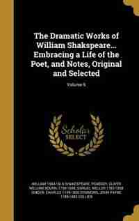 The Dramatic Works of William Shakspeare... Embracing a Life of the Poet, and Notes, Original and Selected; Volume 6 by William 1564-1616 Shakespeare