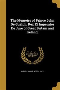 The Memoirs of Prince John De Guelph, Rex Et Imperator De Jure of Great Britain and Ireland;