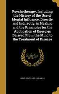 Psychotherapy, Including the History of the Use of Mental Influence, Directly and Indirectly, in Healing and the Principles for the Application of Energies Derived From the Mind to the Treatment of Disease de James Joseph 1865-1942 Walsh