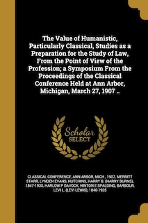 Front cover_The Value of Humanistic, Particularly Classical, Studies as a Preparation for the Study of Law, From the Point of View of the Profession; a Symposium From the Proceedings of the Classical Conference Held at Ann Arbor, Michigan, March 27, 1907 ..