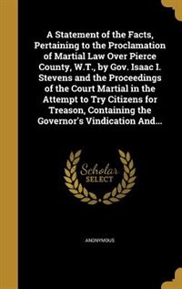 Couverture_A Statement of the Facts, Pertaining to the Proclamation of Martial Law Over Pierce County, W.T., by Gov. Isaac I. Stevens and the Proceedings of the Court Martial in the Attempt to Try Citizens for Treason, Containing the Governor's Vindication And...