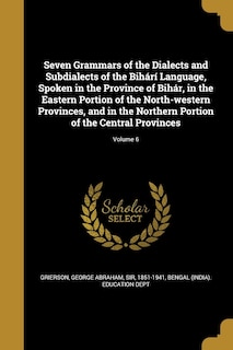 Seven Grammars of the Dialects and Subdialects of the Bihárí Language, Spoken in the Province of Bihár, in the Eastern Portion of the North-western Provinces, and in the Northern Portion of the Central Provinces; Volume 6