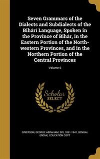 Seven Grammars of the Dialects and Subdialects of the Bihárí Language, Spoken in the Province of Bihár, in the Eastern Portion of the North-western Provinces, and in the Northern Portion of the Central Provinces; Volume 6