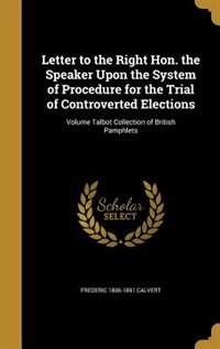 Letter to the Right Hon. the Speaker Upon the System of Procedure for the Trial of Controverted Elections; Volume Talbot Collection of British Pamphlets