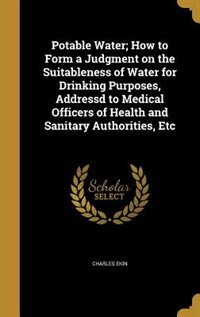 Couverture_Potable Water; How to Form a Judgment on the Suitableness of Water for Drinking Purposes, Addressd to Medical Officers of Health and Sanitary Authorities, Etc