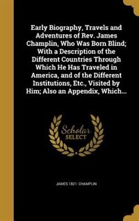 Early Biography, Travels and Adventures of Rev. James Champlin, Who Was Born Blind; With a Description of the Different Countries Through Which He Has Traveled in America, and of the Different Institutions, Etc., Visited by Him; Also an Appendix, Which...