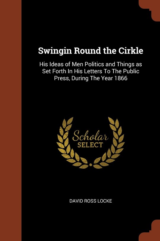 Swingin Round the Cirkle: His Ideas of Men Politics and Things as Set Forth In His Letters To The Public Press, During The Year 1866