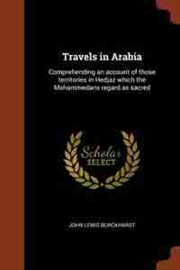 Travels in Arabia: Comprehending an account of those territories in Hedjaz which the Mohammedans regard as sacred by John Lewis Burckhardt