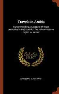Travels in Arabia: Comprehending an account of those territories in Hedjaz which the Mohammedans regard as sacred by John Lewis Burckhardt
