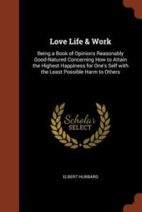 Love Life & Work: Being a Book of Opinions Reasonably Good-Natured Concerning How to Attain the Highest Happiness for
