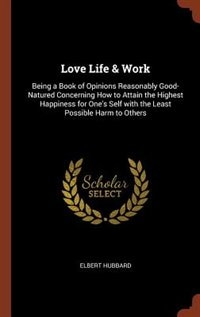 Love Life & Work: Being a Book of Opinions Reasonably Good-Natured Concerning How to Attain the Highest Happiness for