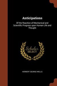 Anticipations: Of the Reaction of Mechanical and Scientific Progress upon Human Life and Thought