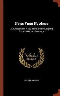 News From Nowhere: Or, An Epoch of Rest; Being Some Chapters from a Utopian Romance