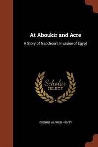 At Aboukir and Acre: A Story of Napoleon's Invasion of Egypt