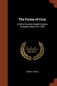 The Forme of Cury: A Roll of Ancient English Cookery Compiled, about A.D. 1390