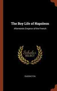 The Boy Life of Napoleon: Afterwards Emperor of the French by Eugenie Foa