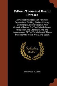 Fifteen Thousand Useful Phrases: A Practical Handbook Of Pertinent Expressions, Striking Similes, Literary, Commercial, Conversation