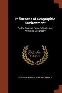 Influences of Geographic Environment: On the Basis of Ratzel's System of Anthropo-Geography