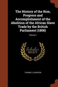 The History of the Rise, Progress and Accomplishment of the Abolition of the African Slave Trade by the British Parliament (1808); Volume 1