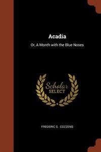 Acadia: Or, A Month with the Blue Noses