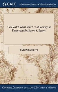 My Wife! What Wife?: a Comedy, in Three Acts: by Eaton S. Barrett