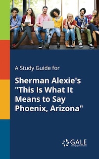 Front cover_A Study Guide for Sherman Alexie's This Is What It Means to Say Phoenix, Arizona
