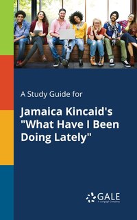 Couverture_A Study Guide for Jamaica Kincaid's What Have I Been Doing Lately