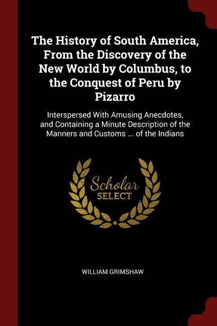 The History of South America, From the Discovery of the New World by Columbus, to the Conquest of Peru by Pizarro: Interspersed With Amusing Anecdotes, and Containing a Minute Description of the Manners and Customs