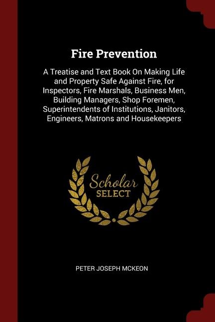 Fire Prevention: A Treatise and Text Book On Making Life and Property Safe Against Fire, for Inspectors, Fire Marsha