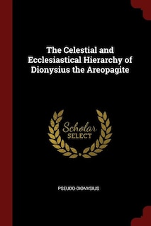 The Celestial and Ecclesiastical Hierarchy of Dionysius the Areopagite