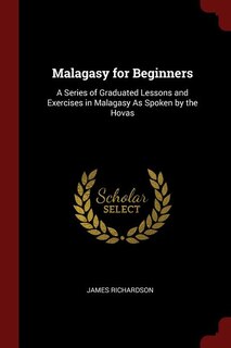Malagasy for Beginners: A Series of Graduated Lessons and Exercises in Malagasy As Spoken by the Hovas