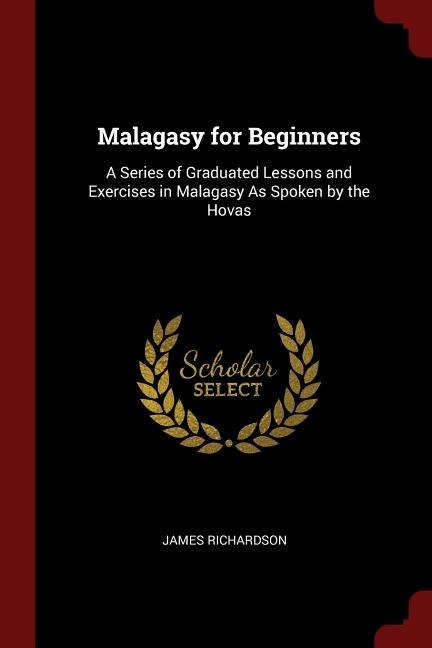 Malagasy for Beginners: A Series of Graduated Lessons and Exercises in Malagasy As Spoken by the Hovas